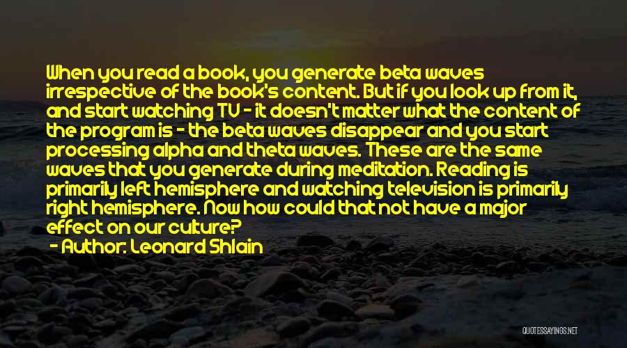 Leonard Shlain Quotes: When You Read A Book, You Generate Beta Waves Irrespective Of The Book's Content. But If You Look Up From