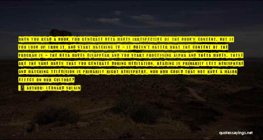 Leonard Shlain Quotes: When You Read A Book, You Generate Beta Waves Irrespective Of The Book's Content. But If You Look Up From