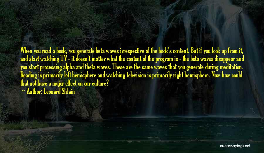 Leonard Shlain Quotes: When You Read A Book, You Generate Beta Waves Irrespective Of The Book's Content. But If You Look Up From