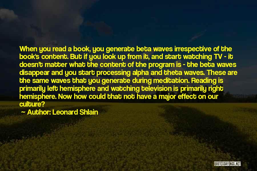 Leonard Shlain Quotes: When You Read A Book, You Generate Beta Waves Irrespective Of The Book's Content. But If You Look Up From