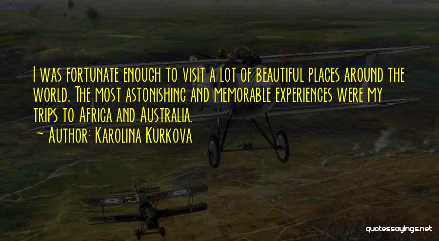 Karolina Kurkova Quotes: I Was Fortunate Enough To Visit A Lot Of Beautiful Places Around The World. The Most Astonishing And Memorable Experiences