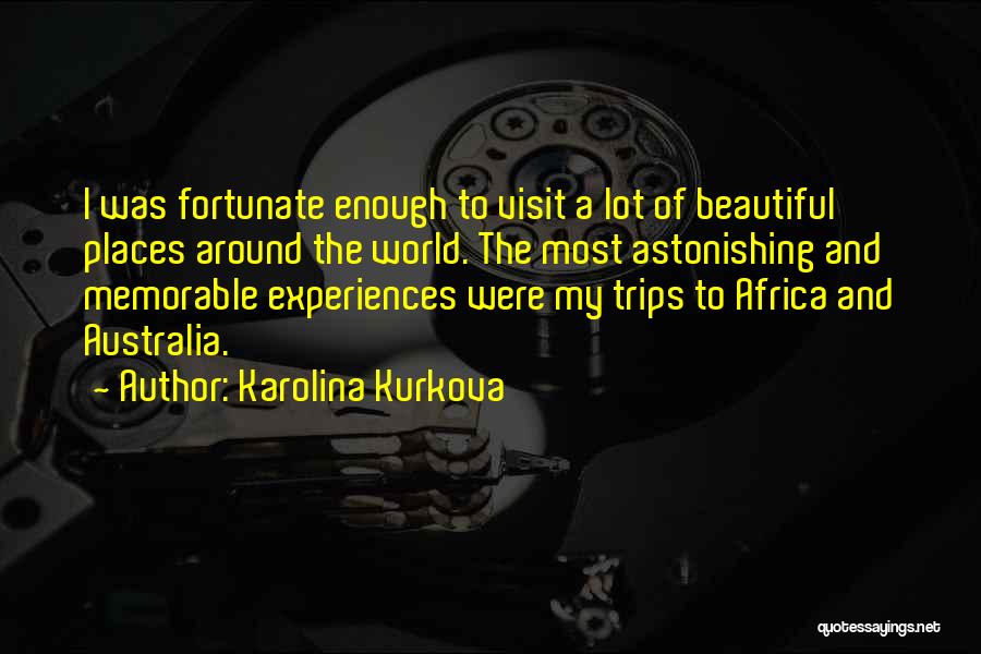 Karolina Kurkova Quotes: I Was Fortunate Enough To Visit A Lot Of Beautiful Places Around The World. The Most Astonishing And Memorable Experiences