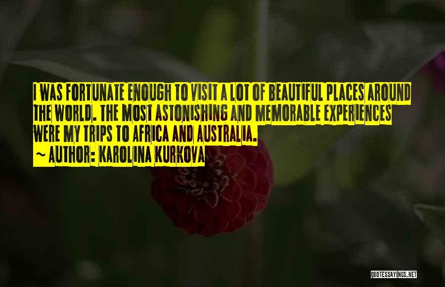 Karolina Kurkova Quotes: I Was Fortunate Enough To Visit A Lot Of Beautiful Places Around The World. The Most Astonishing And Memorable Experiences