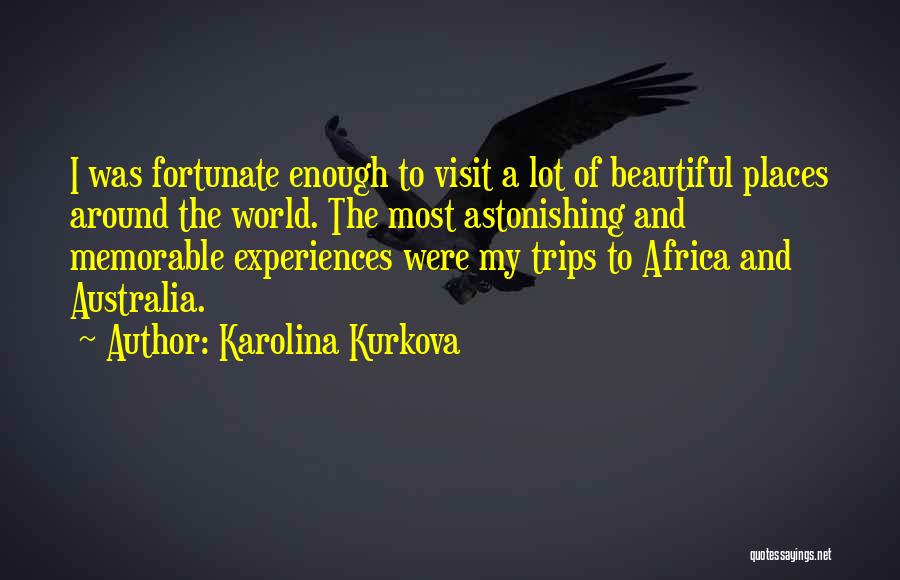 Karolina Kurkova Quotes: I Was Fortunate Enough To Visit A Lot Of Beautiful Places Around The World. The Most Astonishing And Memorable Experiences