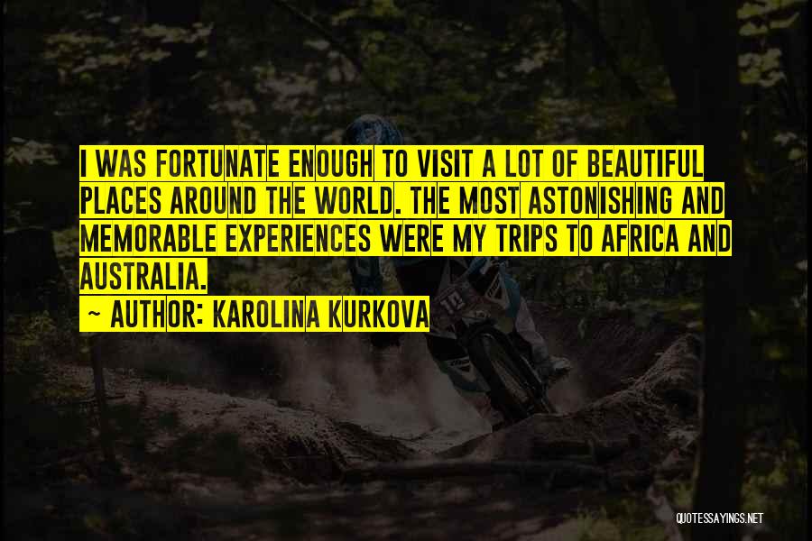 Karolina Kurkova Quotes: I Was Fortunate Enough To Visit A Lot Of Beautiful Places Around The World. The Most Astonishing And Memorable Experiences