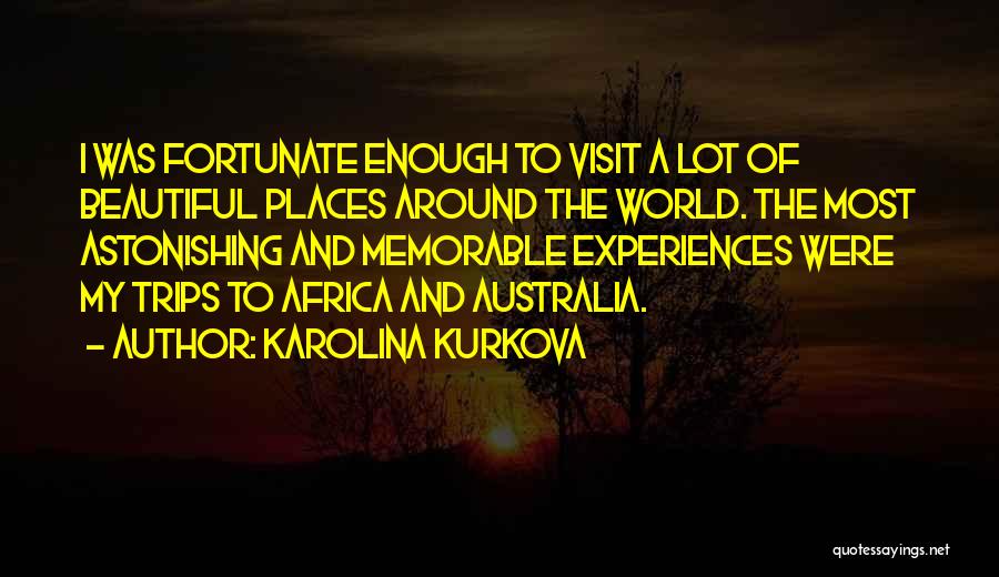 Karolina Kurkova Quotes: I Was Fortunate Enough To Visit A Lot Of Beautiful Places Around The World. The Most Astonishing And Memorable Experiences