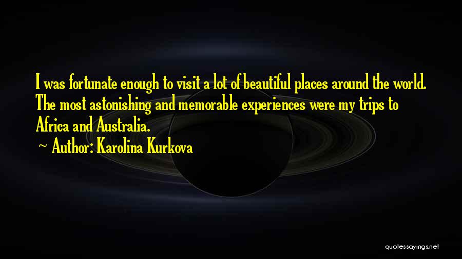 Karolina Kurkova Quotes: I Was Fortunate Enough To Visit A Lot Of Beautiful Places Around The World. The Most Astonishing And Memorable Experiences