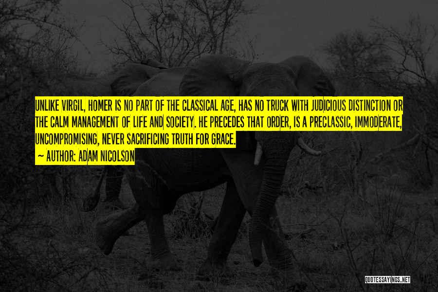 Adam Nicolson Quotes: Unlike Virgil, Homer Is No Part Of The Classical Age, Has No Truck With Judicious Distinction Or The Calm Management