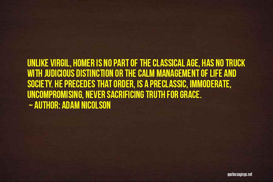 Adam Nicolson Quotes: Unlike Virgil, Homer Is No Part Of The Classical Age, Has No Truck With Judicious Distinction Or The Calm Management