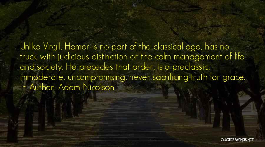 Adam Nicolson Quotes: Unlike Virgil, Homer Is No Part Of The Classical Age, Has No Truck With Judicious Distinction Or The Calm Management