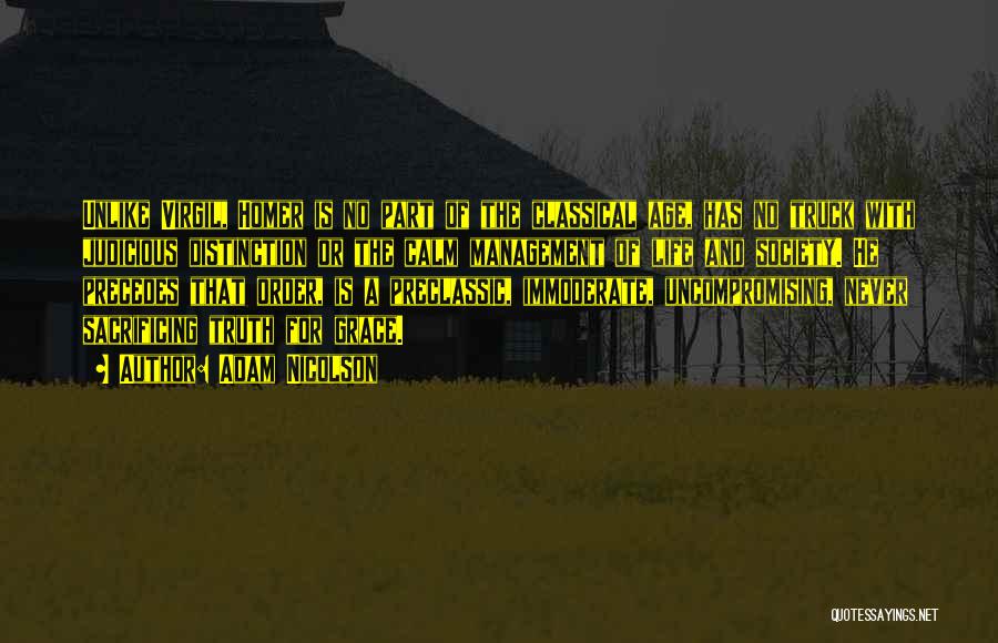 Adam Nicolson Quotes: Unlike Virgil, Homer Is No Part Of The Classical Age, Has No Truck With Judicious Distinction Or The Calm Management