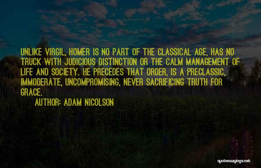 Adam Nicolson Quotes: Unlike Virgil, Homer Is No Part Of The Classical Age, Has No Truck With Judicious Distinction Or The Calm Management