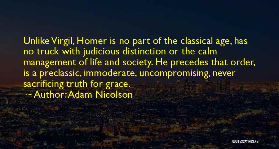 Adam Nicolson Quotes: Unlike Virgil, Homer Is No Part Of The Classical Age, Has No Truck With Judicious Distinction Or The Calm Management