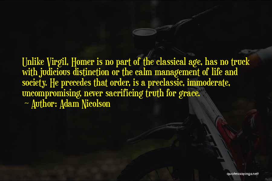 Adam Nicolson Quotes: Unlike Virgil, Homer Is No Part Of The Classical Age, Has No Truck With Judicious Distinction Or The Calm Management