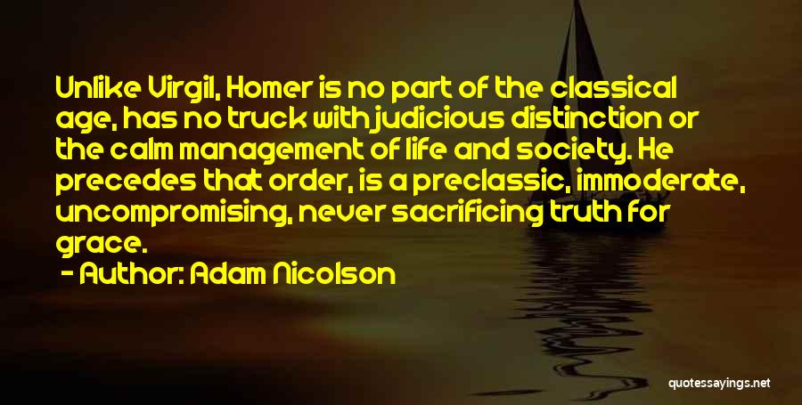 Adam Nicolson Quotes: Unlike Virgil, Homer Is No Part Of The Classical Age, Has No Truck With Judicious Distinction Or The Calm Management