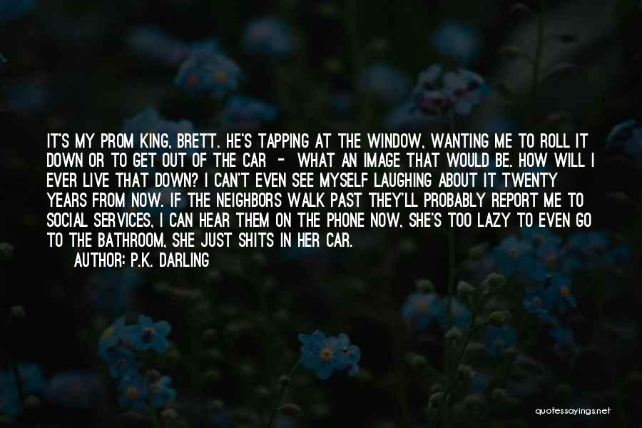 P.K. Darling Quotes: It's My Prom King, Brett. He's Tapping At The Window, Wanting Me To Roll It Down Or To Get Out