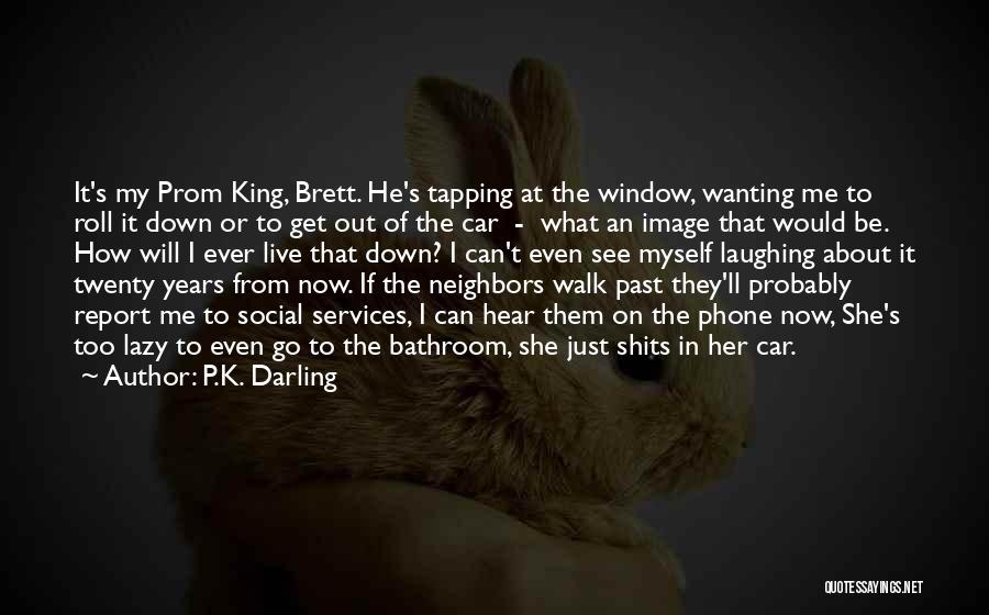 P.K. Darling Quotes: It's My Prom King, Brett. He's Tapping At The Window, Wanting Me To Roll It Down Or To Get Out