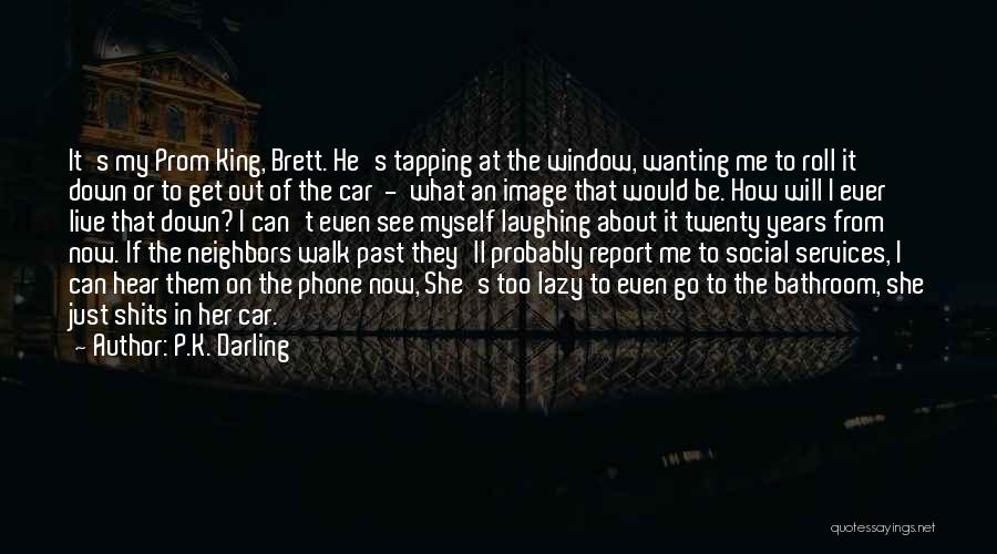 P.K. Darling Quotes: It's My Prom King, Brett. He's Tapping At The Window, Wanting Me To Roll It Down Or To Get Out