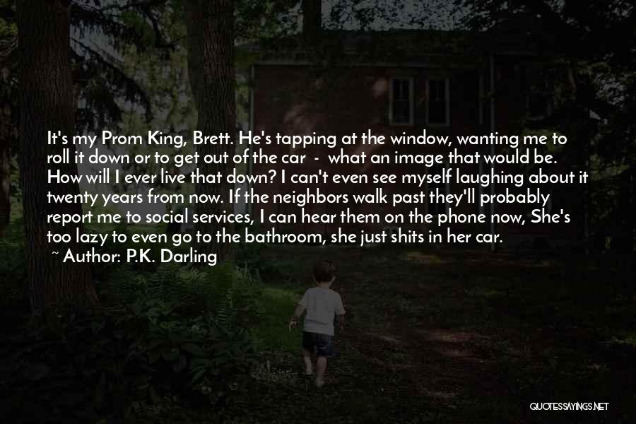 P.K. Darling Quotes: It's My Prom King, Brett. He's Tapping At The Window, Wanting Me To Roll It Down Or To Get Out