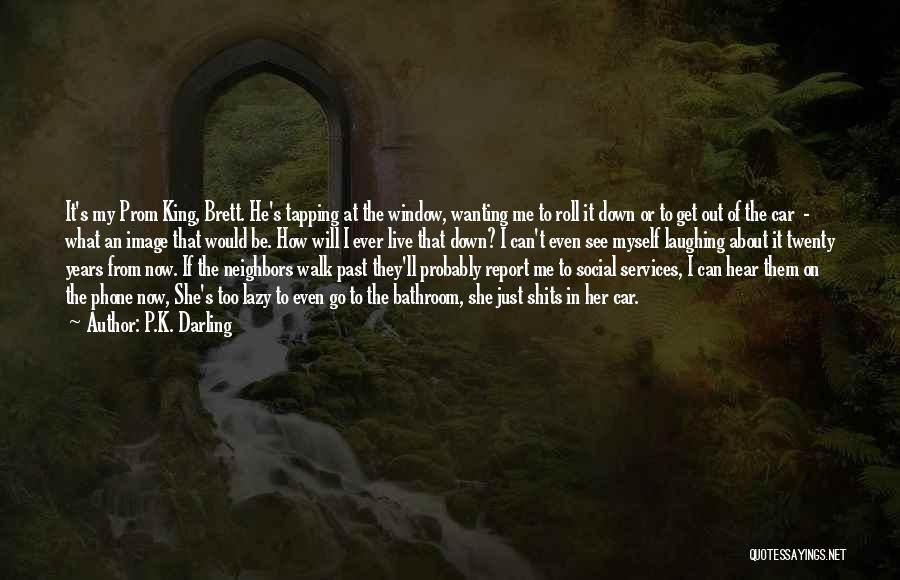 P.K. Darling Quotes: It's My Prom King, Brett. He's Tapping At The Window, Wanting Me To Roll It Down Or To Get Out
