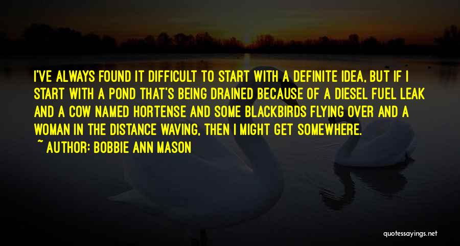 Bobbie Ann Mason Quotes: I've Always Found It Difficult To Start With A Definite Idea, But If I Start With A Pond That's Being