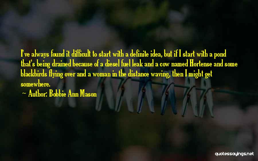 Bobbie Ann Mason Quotes: I've Always Found It Difficult To Start With A Definite Idea, But If I Start With A Pond That's Being