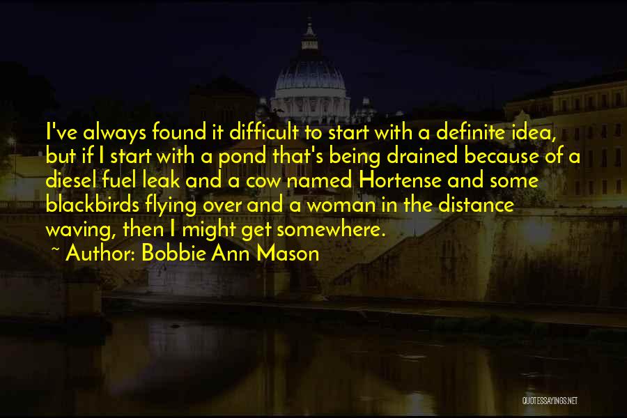 Bobbie Ann Mason Quotes: I've Always Found It Difficult To Start With A Definite Idea, But If I Start With A Pond That's Being