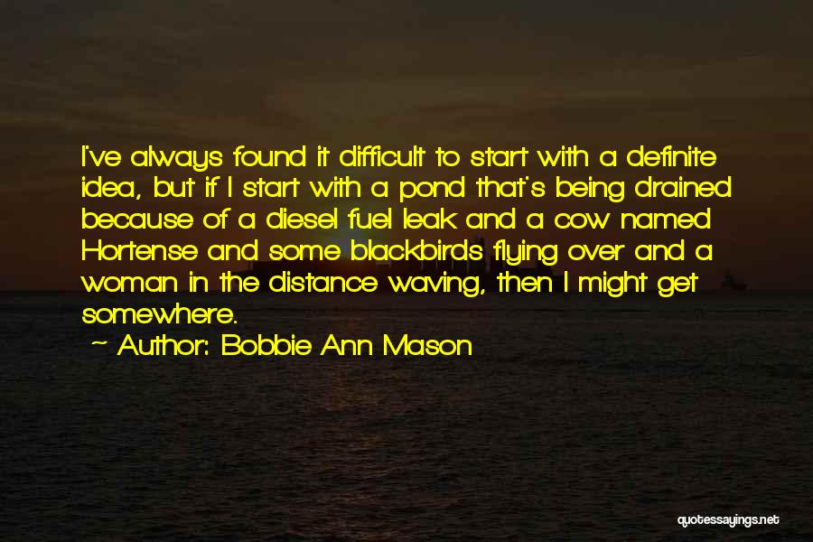 Bobbie Ann Mason Quotes: I've Always Found It Difficult To Start With A Definite Idea, But If I Start With A Pond That's Being