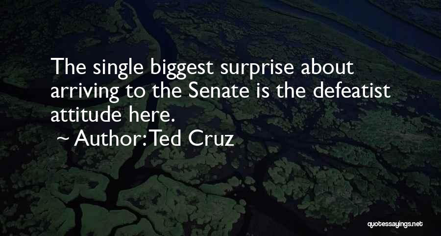 Ted Cruz Quotes: The Single Biggest Surprise About Arriving To The Senate Is The Defeatist Attitude Here.