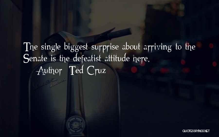 Ted Cruz Quotes: The Single Biggest Surprise About Arriving To The Senate Is The Defeatist Attitude Here.