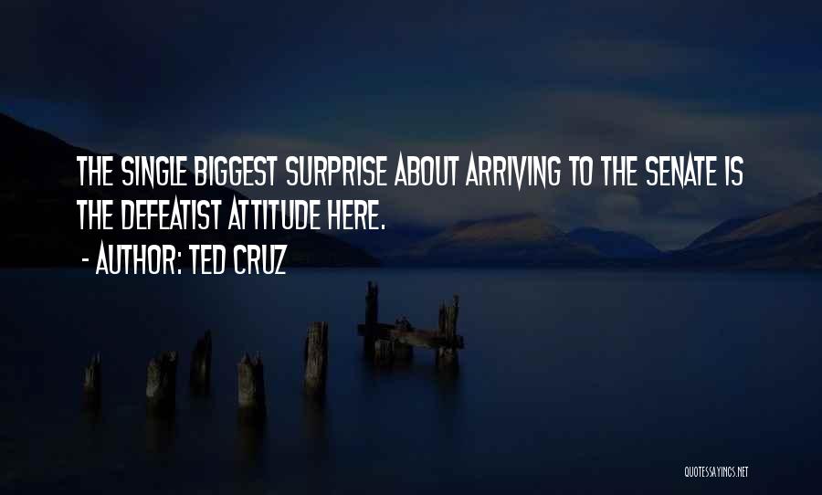 Ted Cruz Quotes: The Single Biggest Surprise About Arriving To The Senate Is The Defeatist Attitude Here.