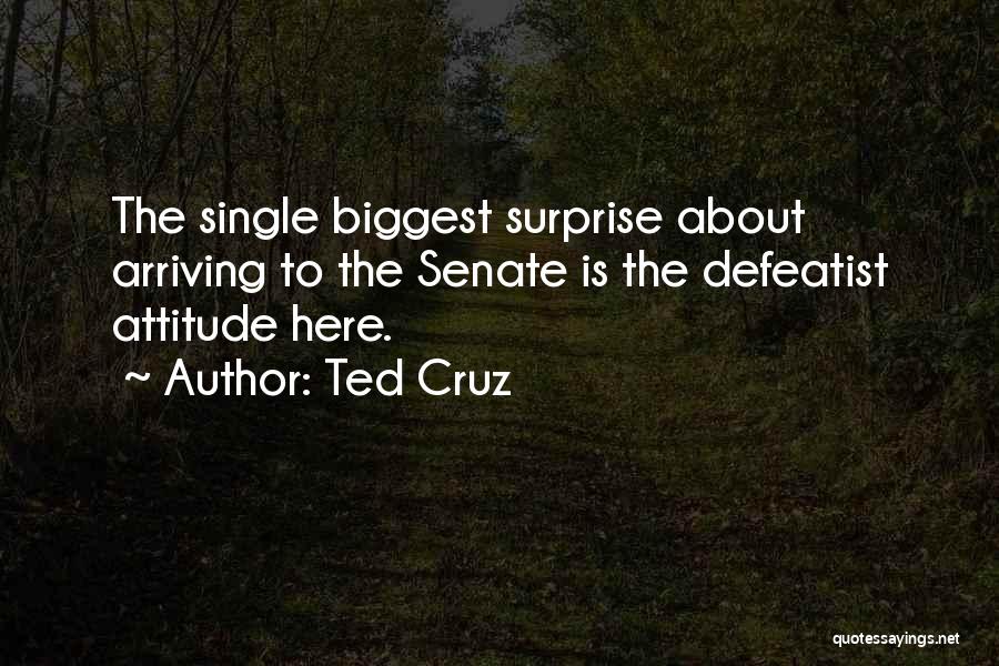 Ted Cruz Quotes: The Single Biggest Surprise About Arriving To The Senate Is The Defeatist Attitude Here.