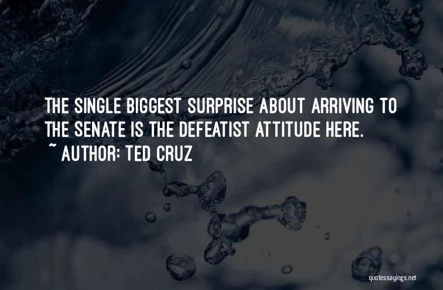 Ted Cruz Quotes: The Single Biggest Surprise About Arriving To The Senate Is The Defeatist Attitude Here.