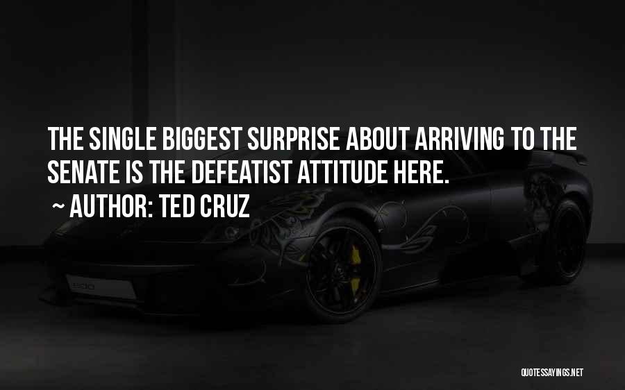 Ted Cruz Quotes: The Single Biggest Surprise About Arriving To The Senate Is The Defeatist Attitude Here.