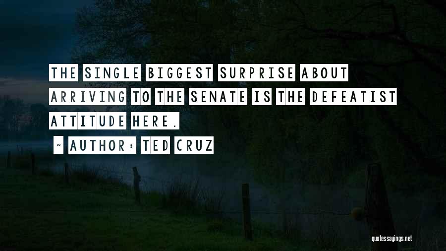 Ted Cruz Quotes: The Single Biggest Surprise About Arriving To The Senate Is The Defeatist Attitude Here.