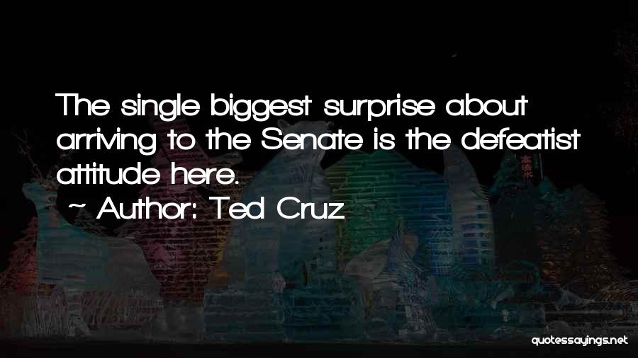 Ted Cruz Quotes: The Single Biggest Surprise About Arriving To The Senate Is The Defeatist Attitude Here.