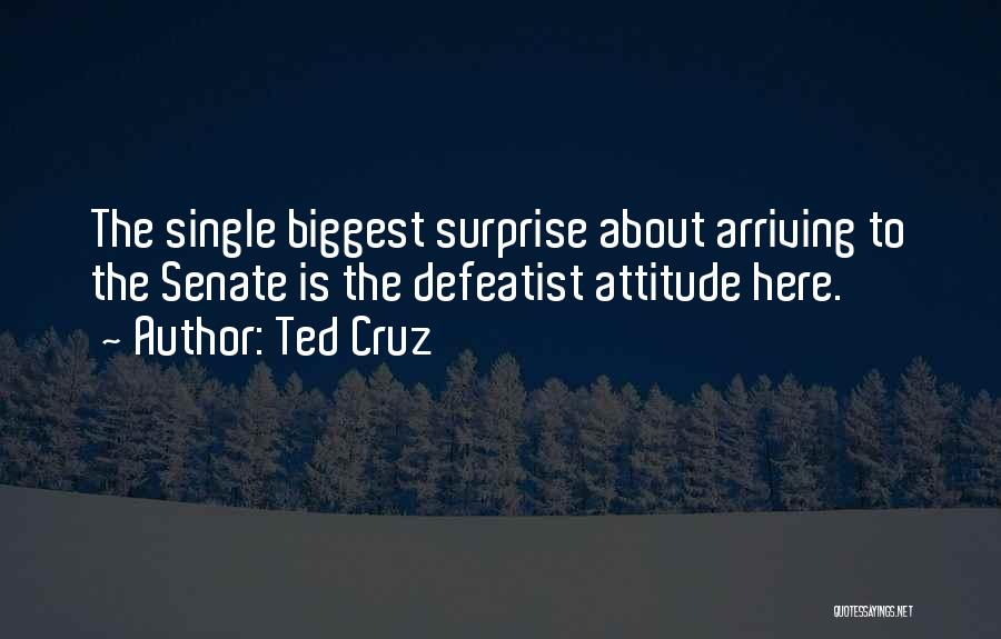 Ted Cruz Quotes: The Single Biggest Surprise About Arriving To The Senate Is The Defeatist Attitude Here.