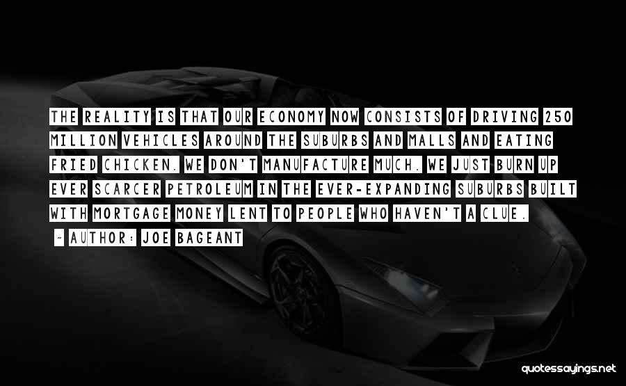 Joe Bageant Quotes: The Reality Is That Our Economy Now Consists Of Driving 250 Million Vehicles Around The Suburbs And Malls And Eating