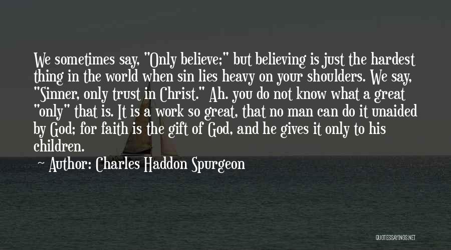 Charles Haddon Spurgeon Quotes: We Sometimes Say, Only Believe; But Believing Is Just The Hardest Thing In The World When Sin Lies Heavy On