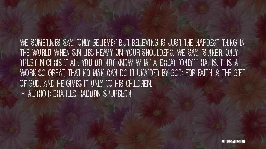 Charles Haddon Spurgeon Quotes: We Sometimes Say, Only Believe; But Believing Is Just The Hardest Thing In The World When Sin Lies Heavy On