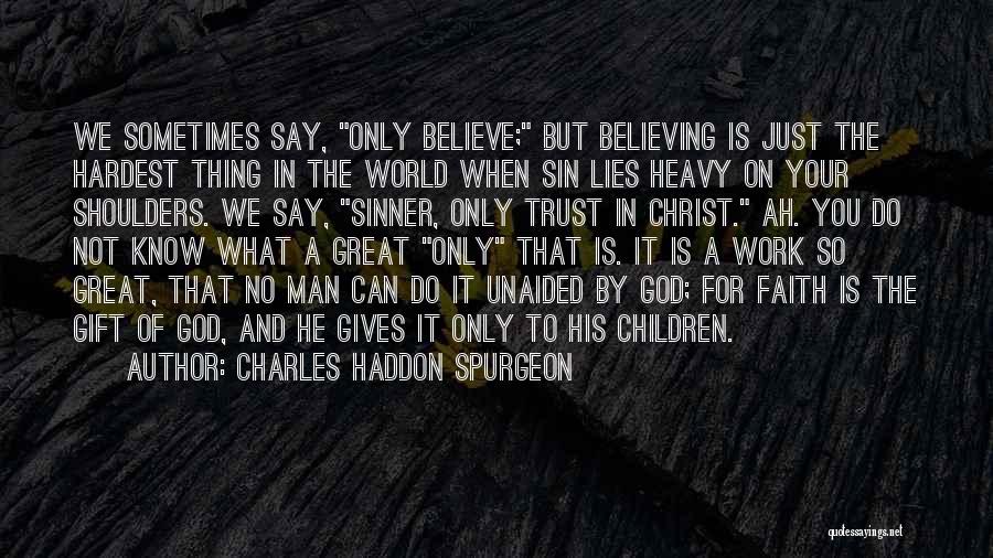 Charles Haddon Spurgeon Quotes: We Sometimes Say, Only Believe; But Believing Is Just The Hardest Thing In The World When Sin Lies Heavy On