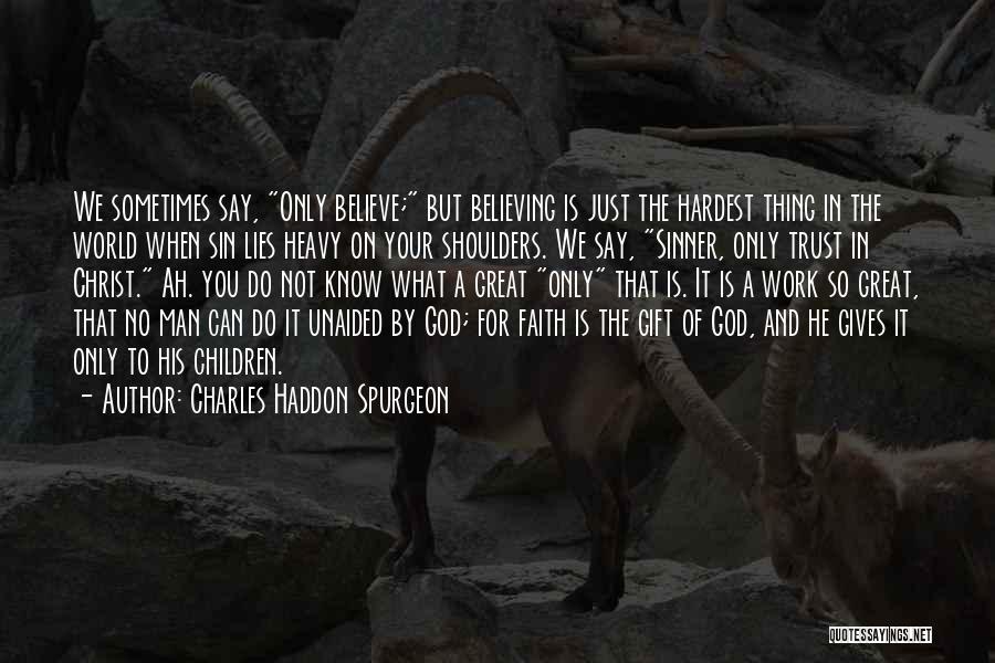 Charles Haddon Spurgeon Quotes: We Sometimes Say, Only Believe; But Believing Is Just The Hardest Thing In The World When Sin Lies Heavy On