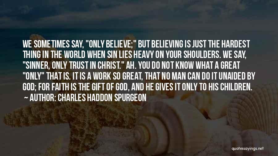 Charles Haddon Spurgeon Quotes: We Sometimes Say, Only Believe; But Believing Is Just The Hardest Thing In The World When Sin Lies Heavy On