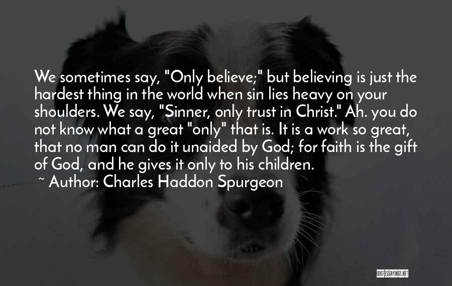 Charles Haddon Spurgeon Quotes: We Sometimes Say, Only Believe; But Believing Is Just The Hardest Thing In The World When Sin Lies Heavy On