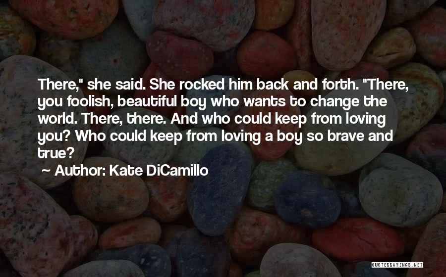 Kate DiCamillo Quotes: There, She Said. She Rocked Him Back And Forth. There, You Foolish, Beautiful Boy Who Wants To Change The World.