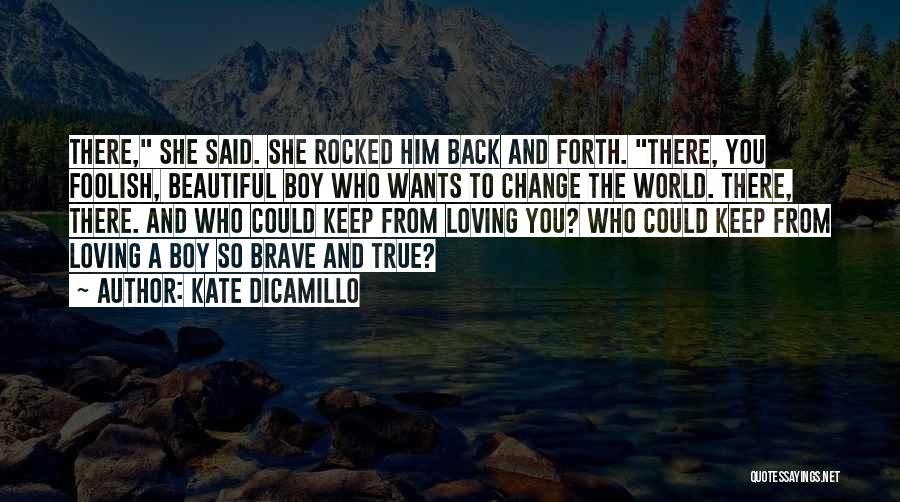 Kate DiCamillo Quotes: There, She Said. She Rocked Him Back And Forth. There, You Foolish, Beautiful Boy Who Wants To Change The World.