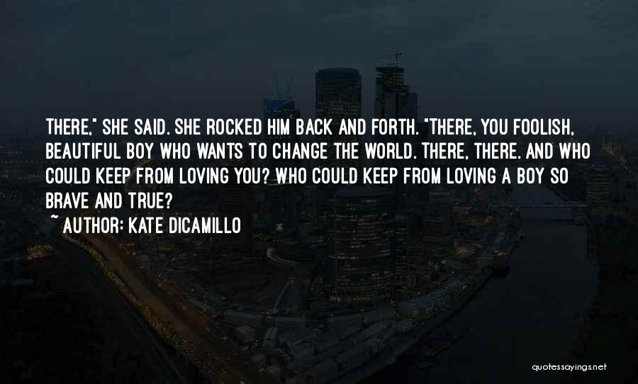 Kate DiCamillo Quotes: There, She Said. She Rocked Him Back And Forth. There, You Foolish, Beautiful Boy Who Wants To Change The World.