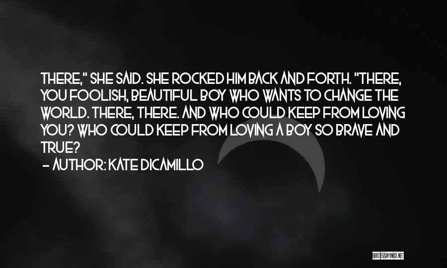 Kate DiCamillo Quotes: There, She Said. She Rocked Him Back And Forth. There, You Foolish, Beautiful Boy Who Wants To Change The World.