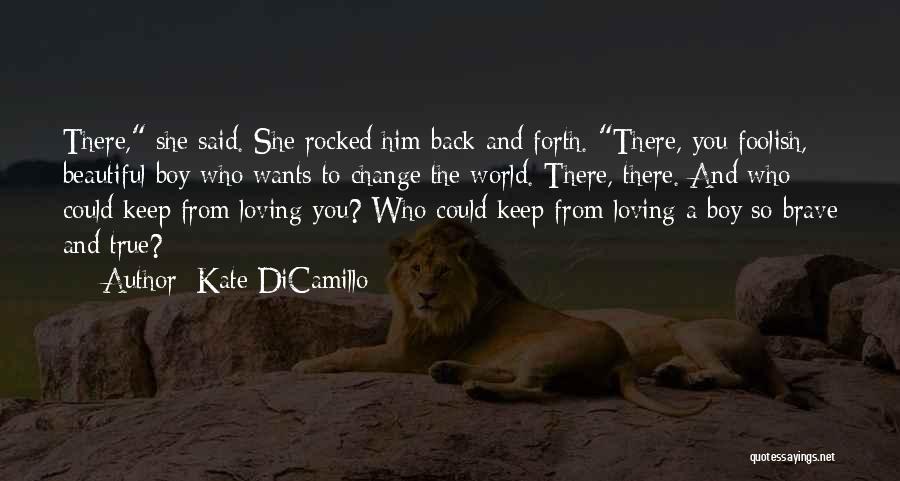 Kate DiCamillo Quotes: There, She Said. She Rocked Him Back And Forth. There, You Foolish, Beautiful Boy Who Wants To Change The World.