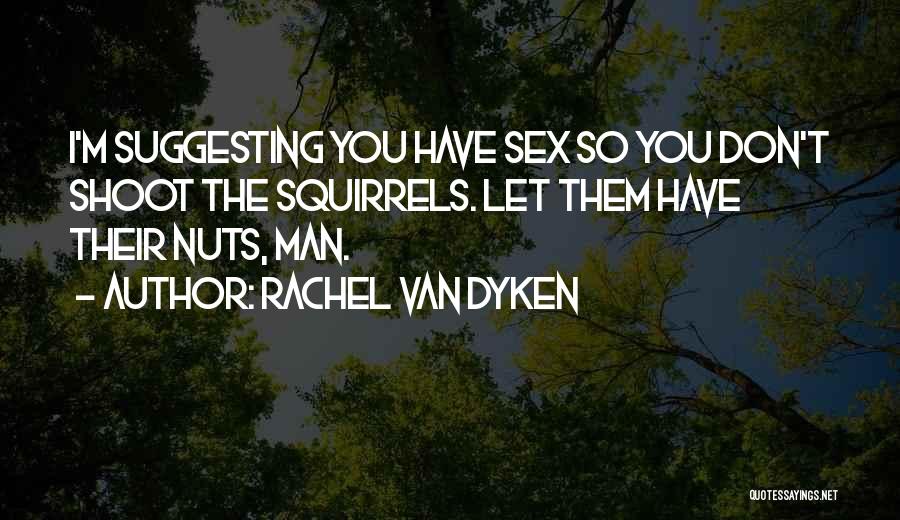 Rachel Van Dyken Quotes: I'm Suggesting You Have Sex So You Don't Shoot The Squirrels. Let Them Have Their Nuts, Man.